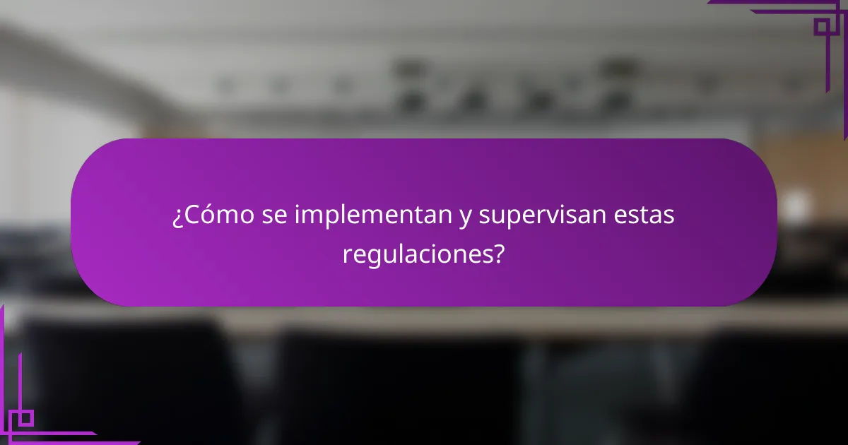 ¿Cómo se implementan y supervisan estas regulaciones?