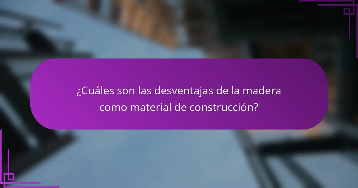 ¿Cuáles son las desventajas de la madera como material de construcción?