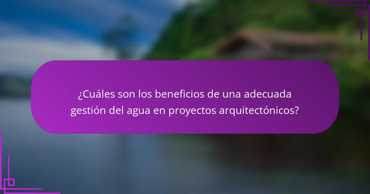 ¿Cuáles son los beneficios de una adecuada gestión del agua en proyectos arquitectónicos?
