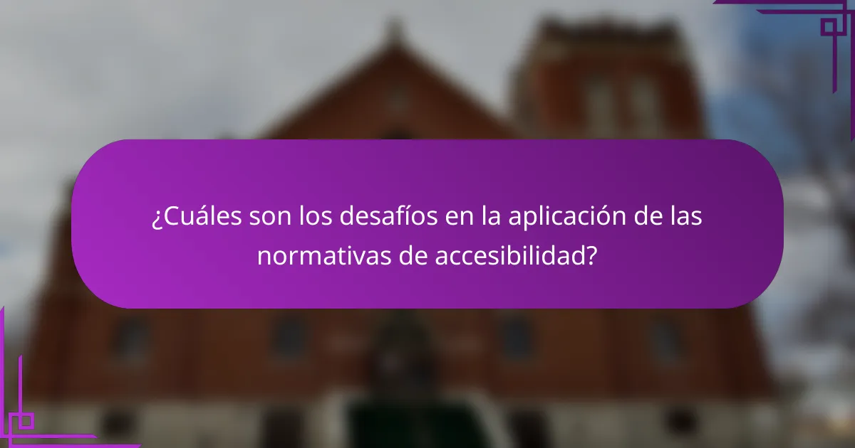 ¿Cuáles son los desafíos en la aplicación de las normativas de accesibilidad?