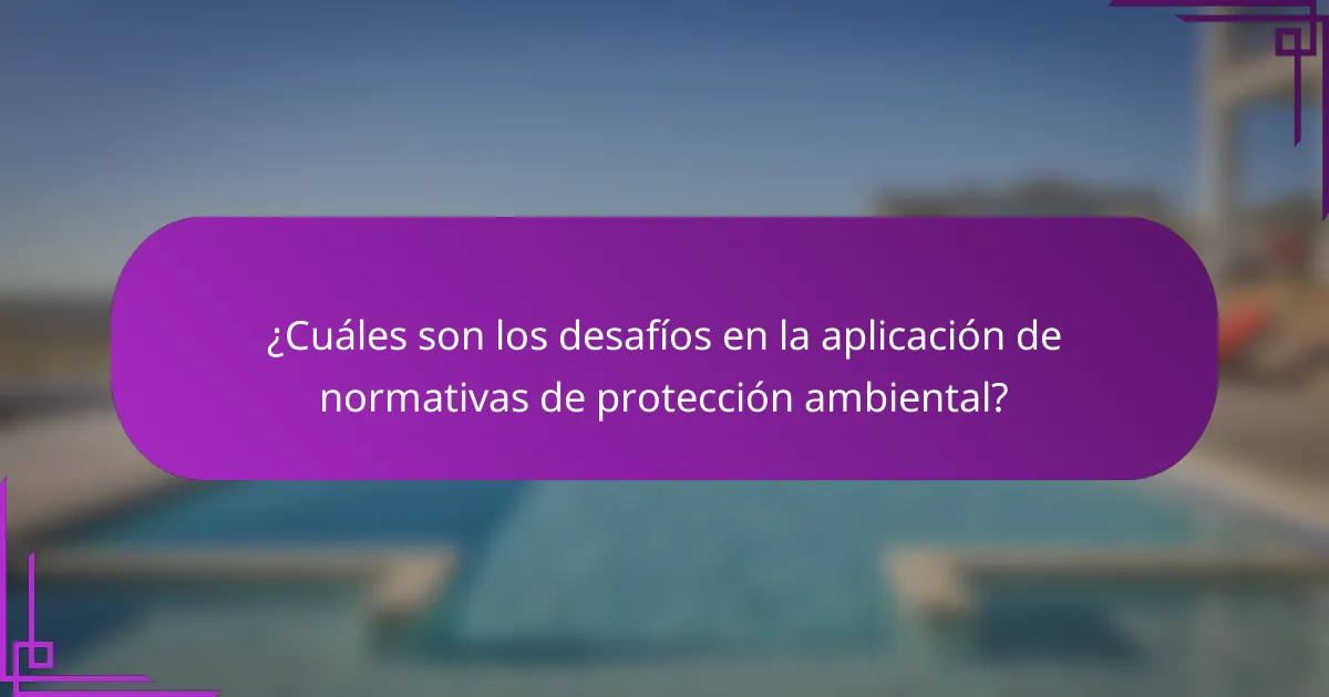 ¿Cuáles son los desafíos en la aplicación de normativas de protección ambiental?