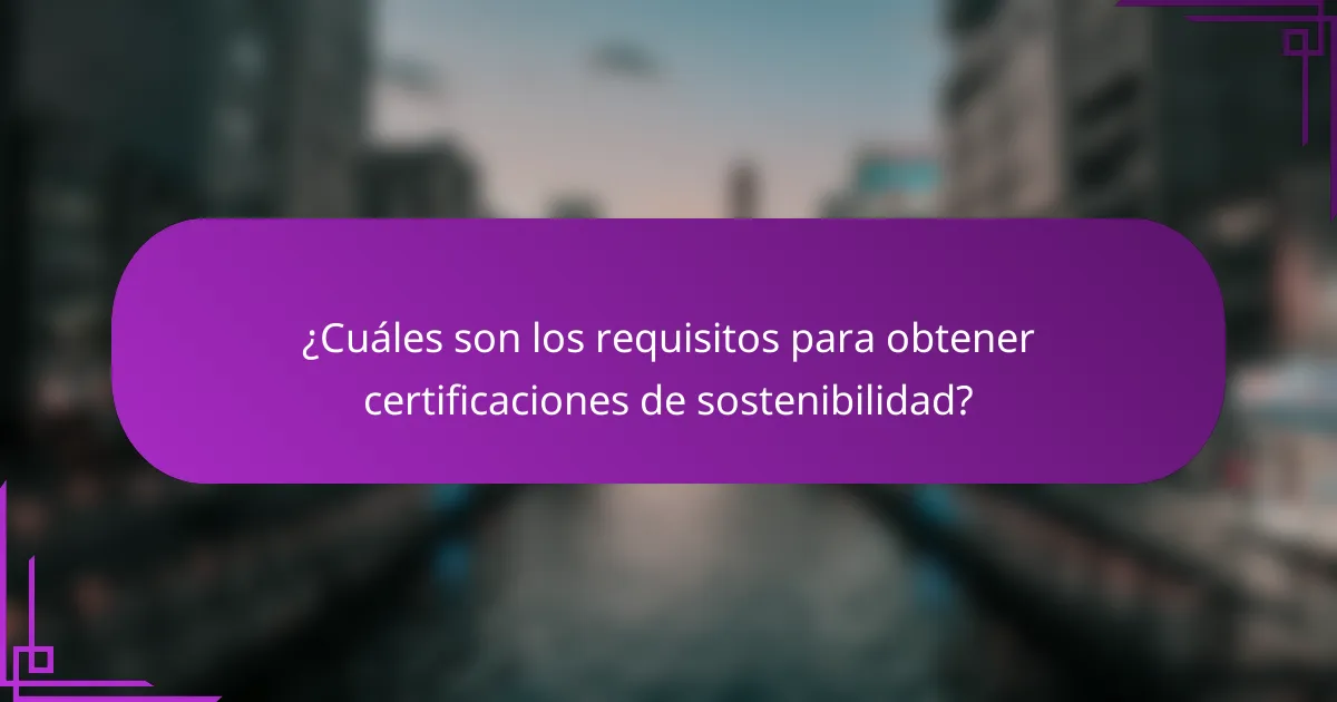¿Cuáles son los requisitos para obtener certificaciones de sostenibilidad?