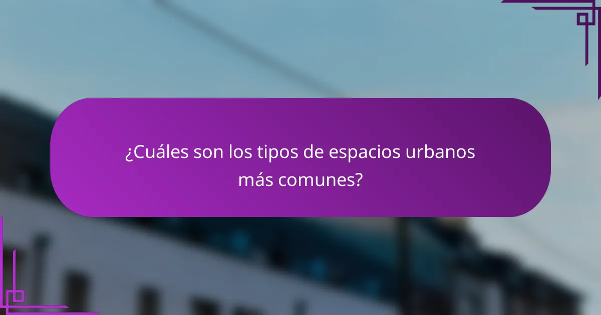 ¿Cuáles son los tipos de espacios urbanos más comunes?