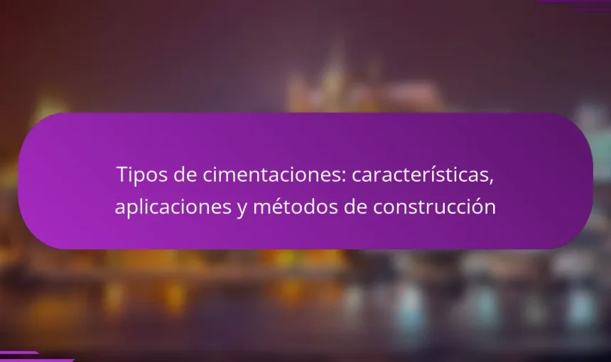Tipos de cimentaciones: características, aplicaciones y métodos de construcción