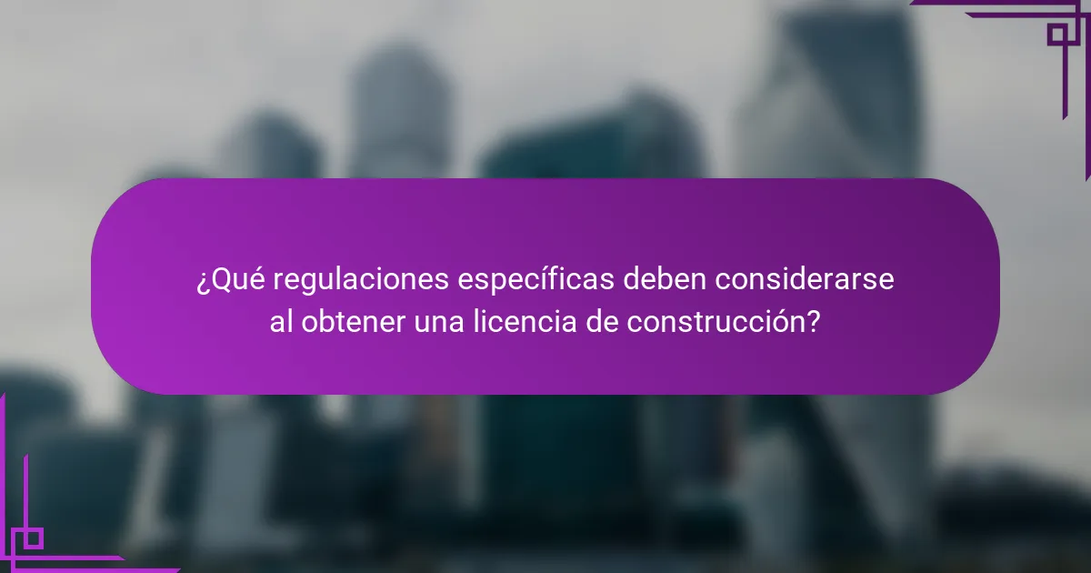 ¿Qué regulaciones específicas deben considerarse al obtener una licencia de construcción?