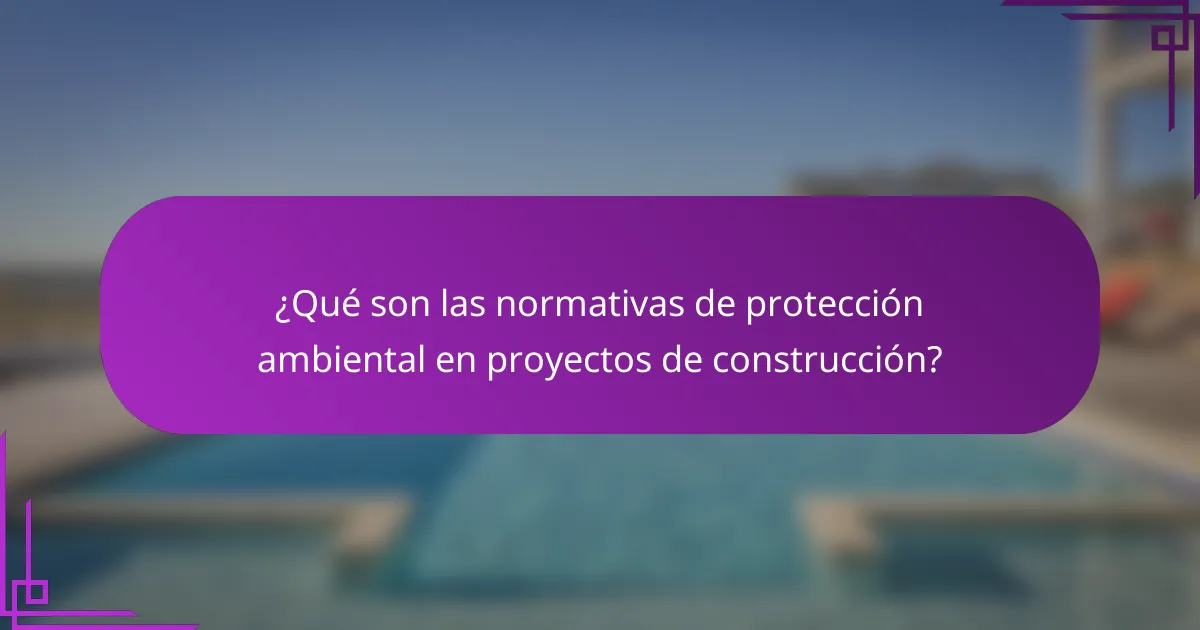 ¿Qué son las normativas de protección ambiental en proyectos de construcción?